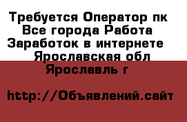 Требуется Оператор пк - Все города Работа » Заработок в интернете   . Ярославская обл.,Ярославль г.